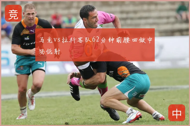 马竞vs拉科客队62分钟前腰回做中场低射