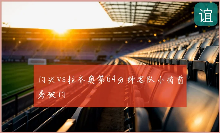 门兴vs拉齐奥第64分钟客队小将首秀破门