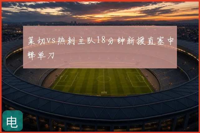 莱切vs热刺主队18分钟新援直塞中锋单刀