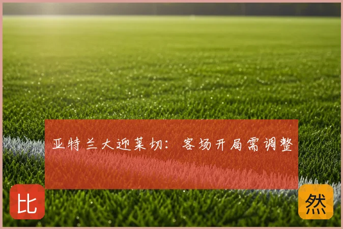 亚特兰大迎莱切：客场开局需调整